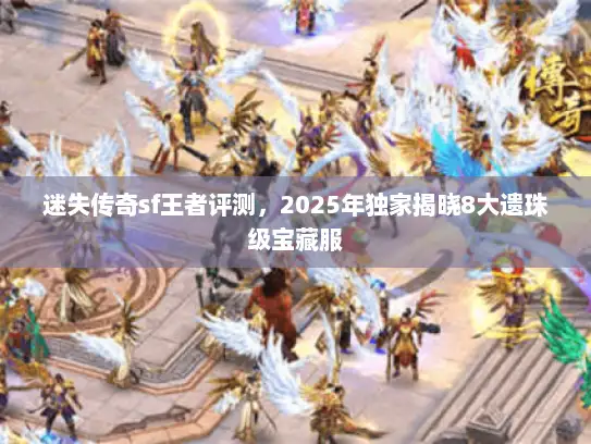 迷失传奇sf王者评测，2025年独家揭晓8大遗珠级宝藏服