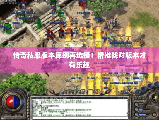 传奇私服版本库别再选错！精准找对版本才有乐趣