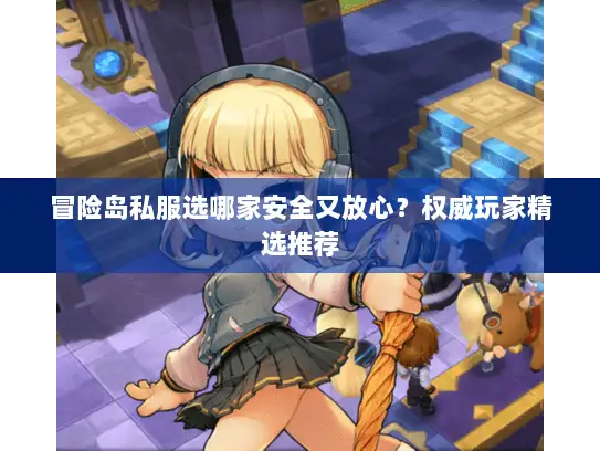 冒险岛私服选哪家安全又放心？权威玩家精选推荐