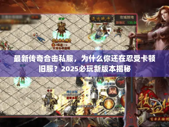 最新传奇合击私服，为什么你还在忍受卡顿旧服？2025必玩新版本揭秘