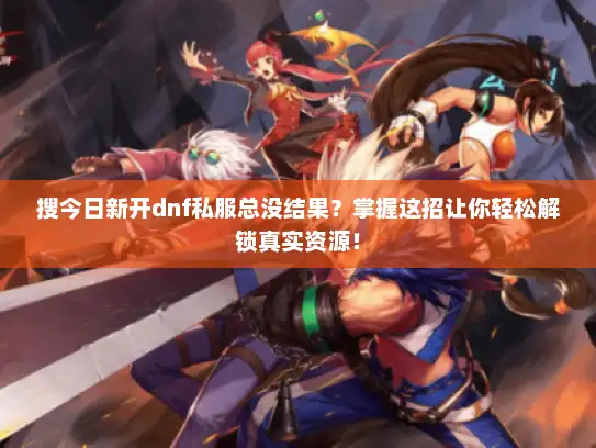 搜今日新开dnf私服总没结果？掌握这招让你轻松解锁真实资源！