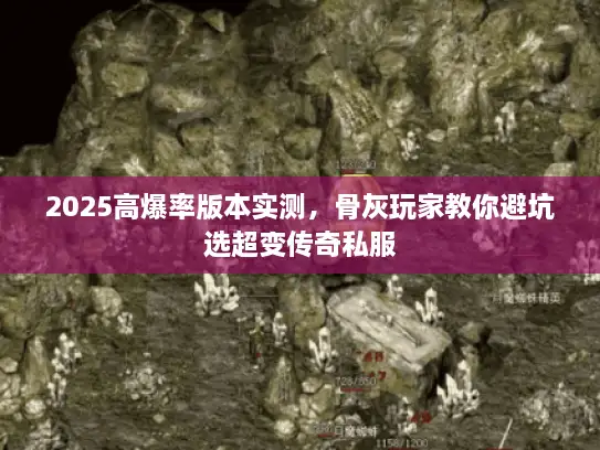2025高爆率版本实测，骨灰玩家教你避坑选超变传奇私服