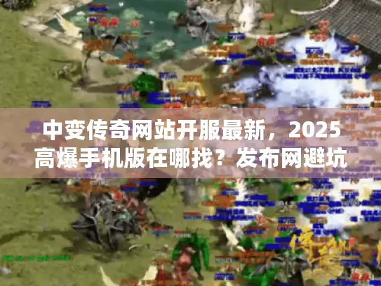 中变传奇网站开服最新，2025高爆手机版在哪找？发布网避坑+攻略全解析