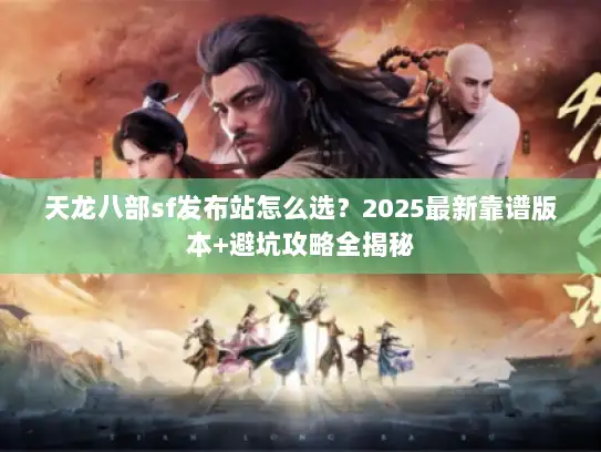天龙八部sf发布站怎么选?2025最新靠谱版本+避坑攻略全揭秘 天龙八部sf发布站怎么选?2025最新靠谱版本+避坑攻略全揭秘
