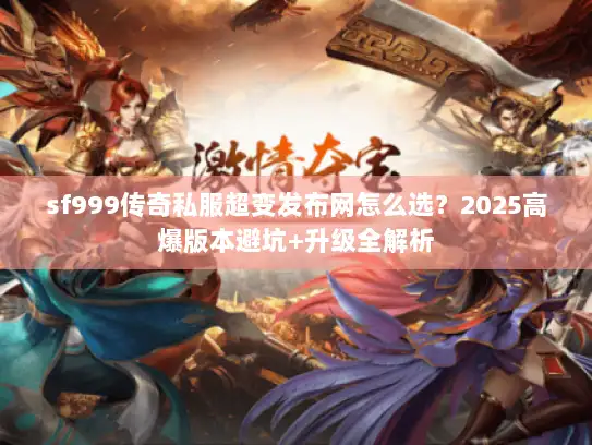 sf999传奇私服超变发布网怎么选？2025高爆版本避坑+升级全解析