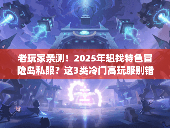 老玩家亲测！2025年想找特色冒险岛私服？这3类冷门高玩服别错过