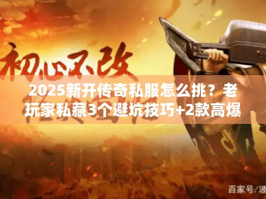 2025新开传奇私服怎么挑？老玩家私藏3个避坑技巧+2款高爆版实测