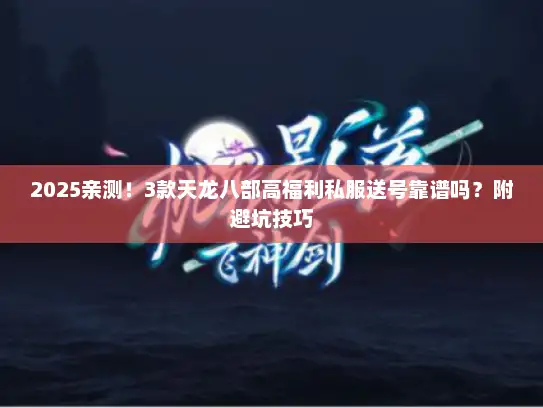 2025亲测！3款天龙八部高福利私服送号靠谱吗？附避坑技巧