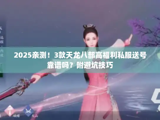 2025亲测！3款天龙八部高福利私服送号靠谱吗？附避坑技巧