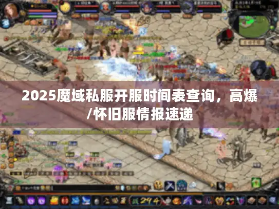 2025魔域私服开服时间表查询，高爆/怀旧服情报速递