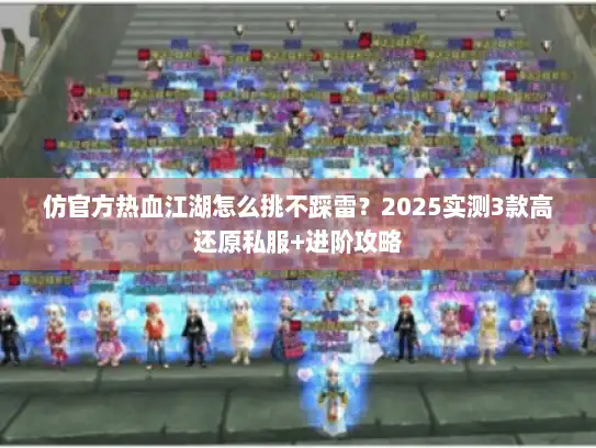 仿官方热血江湖怎么挑不踩雷？2025实测3款高还原私服+进阶攻略