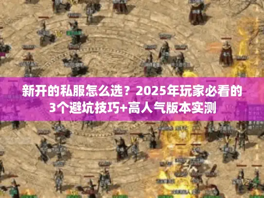 新开的私服怎么选？2025年玩家必看的3个避坑技巧+高人气版本实测
