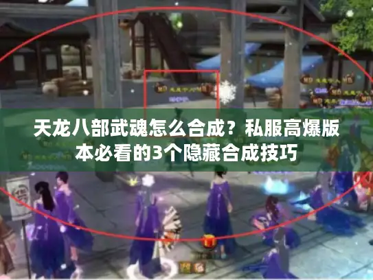 天龙八部武魂怎么合成？私服高爆版本必看的3个隐藏合成技巧