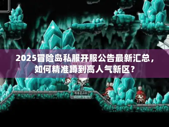 2025冒险岛私服开服公告最新汇总，如何精准蹲到高人气新区？