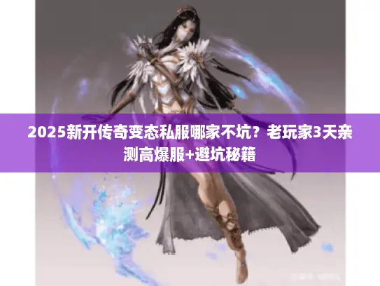2025新开传奇变态私服哪家不坑？老玩家3天亲测高爆服+避坑秘籍