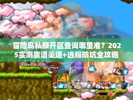 冒险岛私服开区查询哪里准？2025实测靠谱渠道+选服防坑全攻略