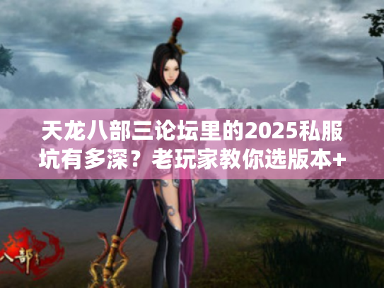 天龙八部三论坛里的2025私服坑有多深？老玩家教你选版本+拿攻略