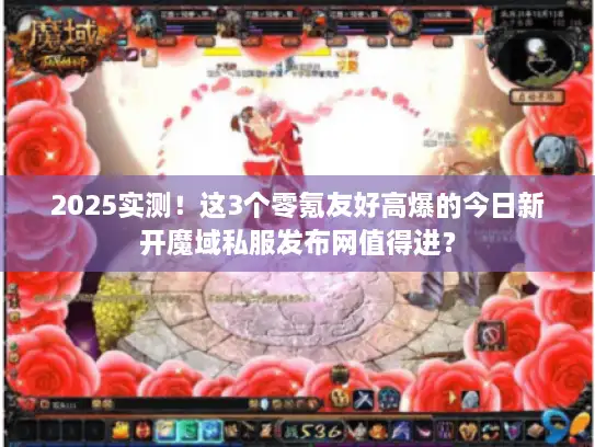 2025实测！这3个零氪友好高爆的今日新开魔域私服发布网值得进？