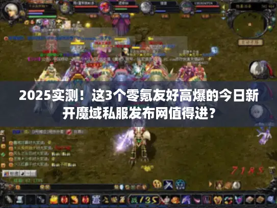 2025实测！这3个零氪友好高爆的今日新开魔域私服发布网值得进？