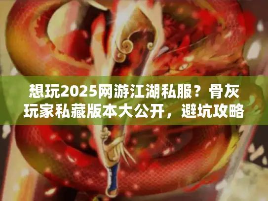 想玩2025网游江湖私服？骨灰玩家私藏版本大公开，避坑攻略全知晓