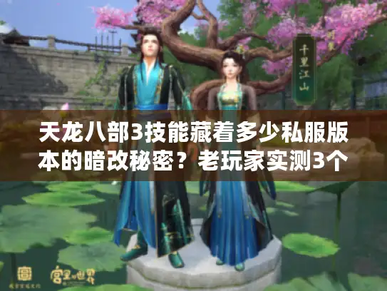 天龙八部3技能藏着多少私服版本的暗改秘密？老玩家实测3个冷门流派爆发点