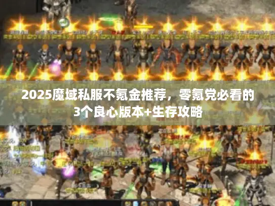 2025魔域私服不氪金推荐,零氪党必看的3个良心版本+生存攻略 2025魔域私服不氪金推荐,零氪党必看的3个良心版本+生存攻略