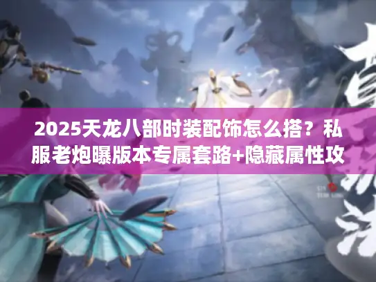 2025天龙八部时装配饰怎么搭?私服老炮曝版本专属套路+隐藏属性攻略 2025天龙八部时装配饰怎么搭?私服老炮曝版本专属套路+隐藏属性攻略