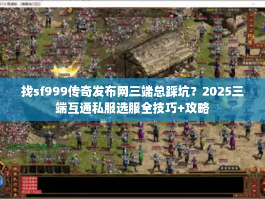 找sf999传奇发布网三端总踩坑？2025三端互通私服选服全技巧+攻略