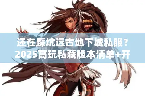 还在踩坑远古地下城私服？2025高玩私藏版本清单+开荒攻略，错过血亏！