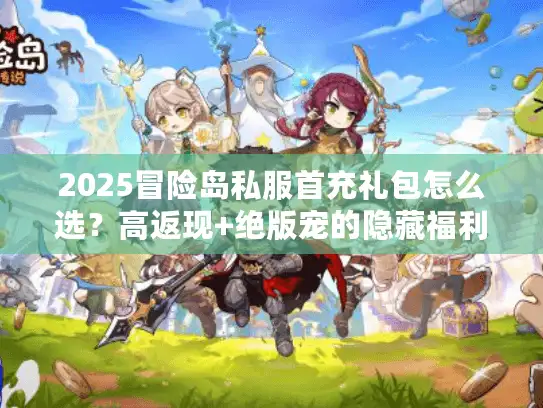 2025冒险岛私服首充礼包怎么选？高返现+绝版宠的隐藏福利攻略