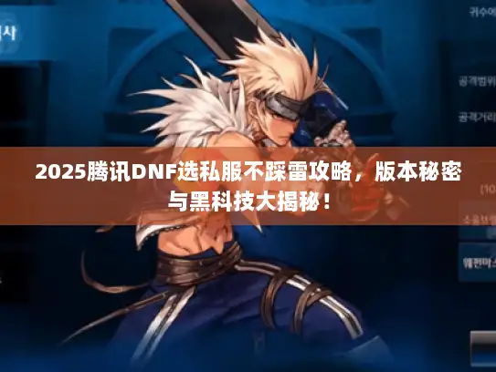 2025腾讯DNF选私服不踩雷攻略,版本秘密与黑科技大揭秘! 2025腾讯DNF选私服不踩雷攻略,版本秘密与黑科技大揭秘!