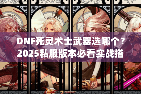 DNF死灵术士武器选哪个?2025私服版本必看实战搭配&隐藏强化技巧 DNF死灵术士武器选哪个?2025私服版本必看实战搭配&隐藏强化技巧