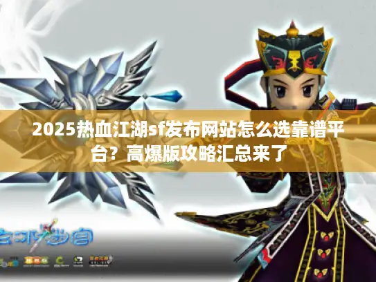 2025热血江湖sf发布网站怎么选靠谱平台？高爆版攻略汇总来了