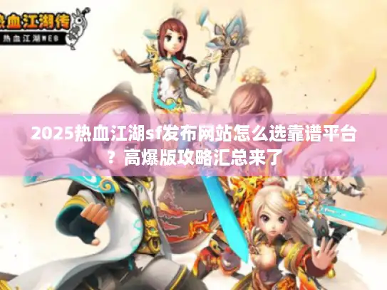 2025热血江湖sf发布网站怎么选靠谱平台?高爆版攻略汇总来了 2025热血江湖sf发布网站怎么选靠谱平台?高爆版攻略汇总来了