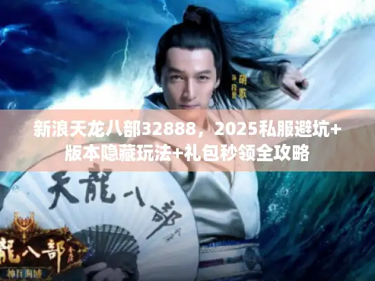 新浪天龙八部32888，2025私服避坑+版本隐藏玩法+礼包秒领全攻略