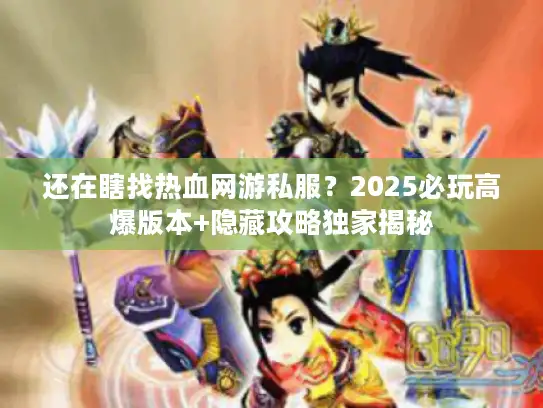 还在瞎找热血网游私服？2025必玩高爆版本+隐藏攻略独家揭秘