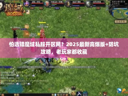 怕选错魔域私服开区网？2025最新高爆版+防坑攻略，老玩家都收藏