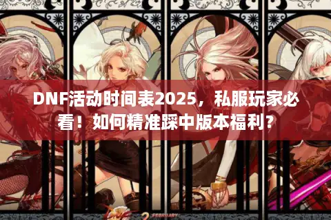 DNF活动时间表2025，私服玩家必看！如何精准踩中版本福利？