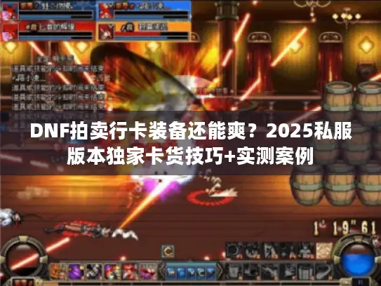 DNF拍卖行卡装备还能爽？2025私服版本独家卡货技巧+实测案例