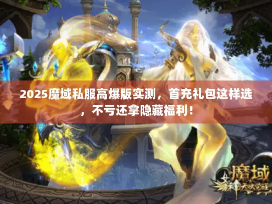 2025魔域私服高爆版实测，首充礼包这样选，不亏还拿隐藏福利！