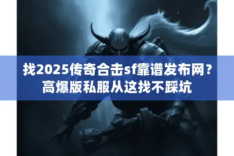 找2025传奇合击sf靠谱发布网？高爆版私服从这找不踩坑