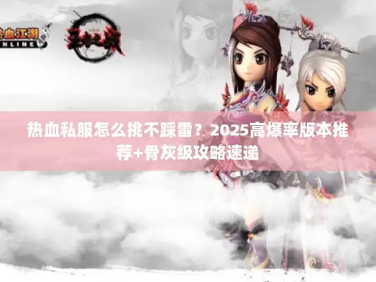 热血私服怎么挑不踩雷？2025高爆率版本推荐+骨灰级攻略速递