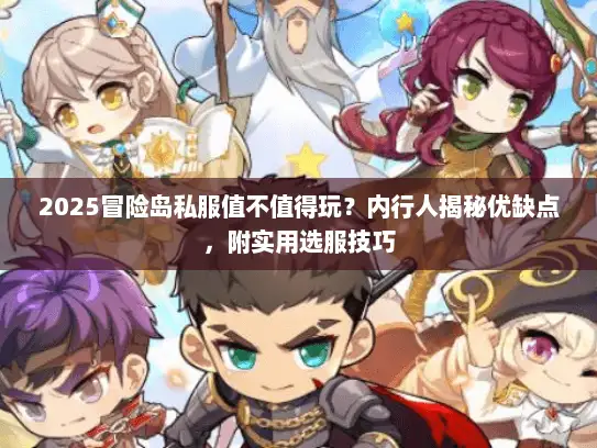 2025冒险岛私服值不值得玩？内行人揭秘优缺点，附实用选服技巧
