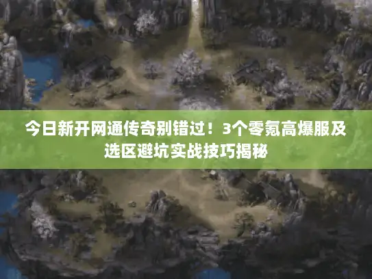今日新开网通传奇别错过！3个零氪高爆服及选区避坑实战技巧揭秘