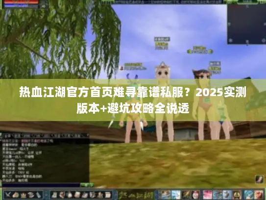 热血江湖官方首页难寻靠谱私服？2025实测版本+避坑攻略全说透