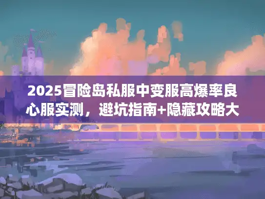 2025冒险岛私服中变服高爆率良心服实测,避坑指南+隐藏攻略大揭秘 2025冒险岛私服中变服高爆率良心服实测,避坑指南+隐藏攻略大揭秘