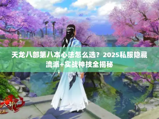 天龙八部第八本心法怎么选？2025私服隐藏流派+实战神技全揭秘