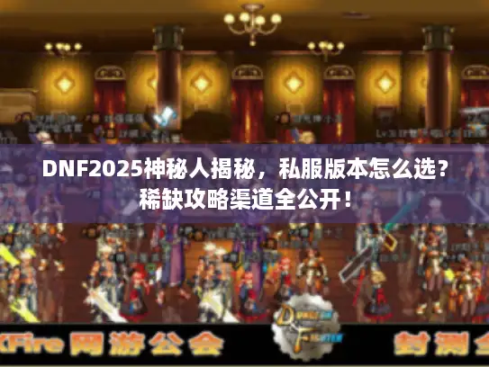 DNF2025神秘人揭秘，私服版本怎么选？稀缺攻略渠道全公开！