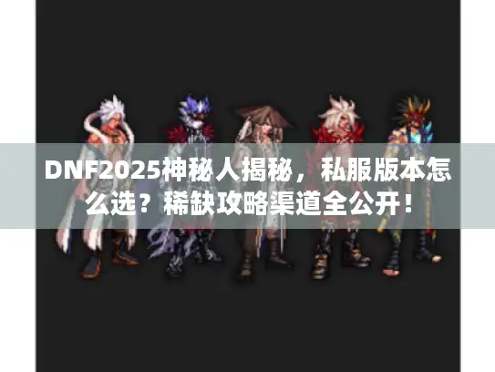 DNF2025神秘人揭秘，私服版本怎么选？稀缺攻略渠道全公开！