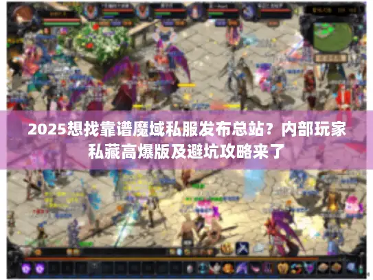 2025想找靠谱魔域私服发布总站？内部玩家私藏高爆版及避坑攻略来了